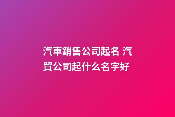 汽車銷售公司起名 汽貿公司起什么名字好-第1張-公司起名-玄機派